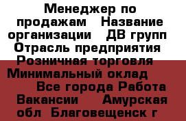 Менеджер по продажам › Название организации ­ ДВ групп › Отрасль предприятия ­ Розничная торговля › Минимальный оклад ­ 50 000 - Все города Работа » Вакансии   . Амурская обл.,Благовещенск г.